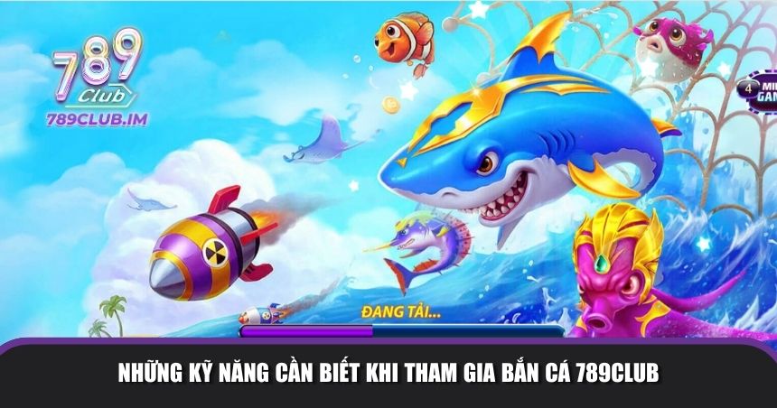 Những kỹ năng cần biết khi tham gia bắn cá 789Club