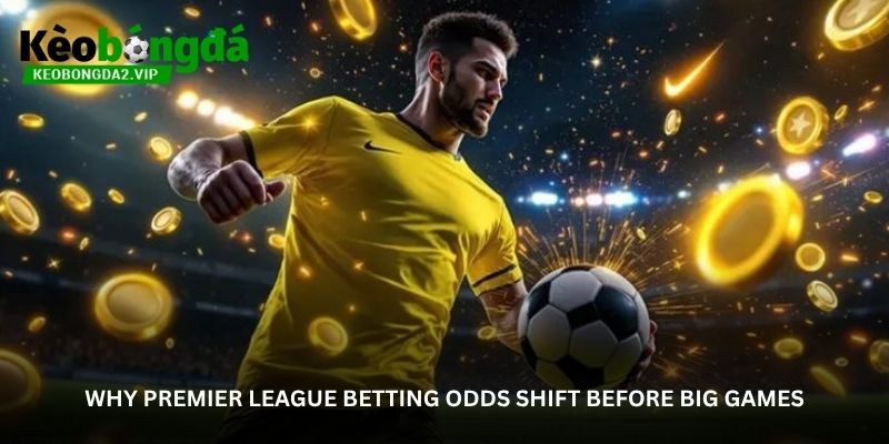 Why Premier League Betting Odds Shift Before Big Games